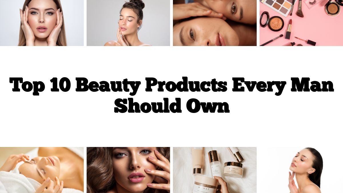 Top 10 Beauty Products Every Man Should Own