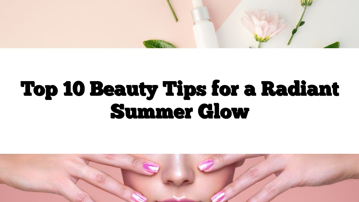 Top 10 Beauty Tips for a Radiant Summer Glow