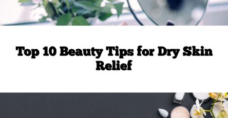 Top 10 Beauty Tips for Dry Skin Relief