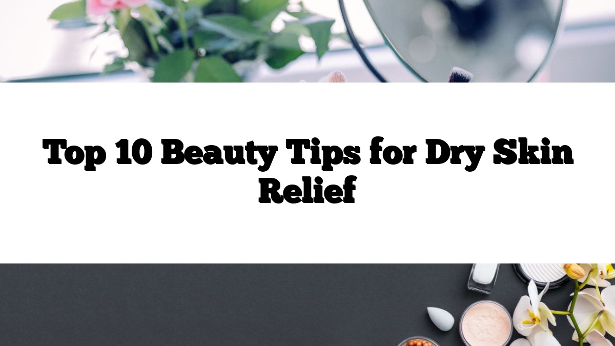 Top 10 Beauty Tips for Dry Skin Relief