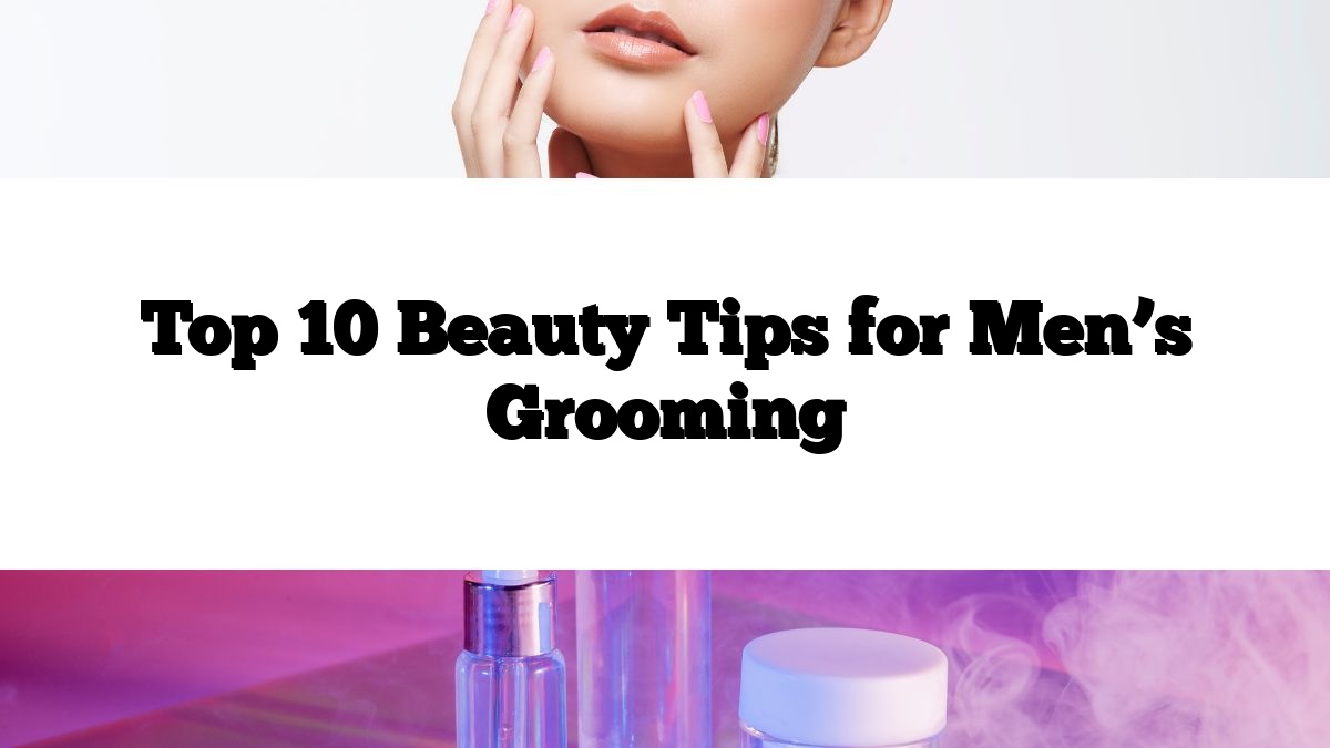 Top 10 Beauty Tips for Men’s Grooming