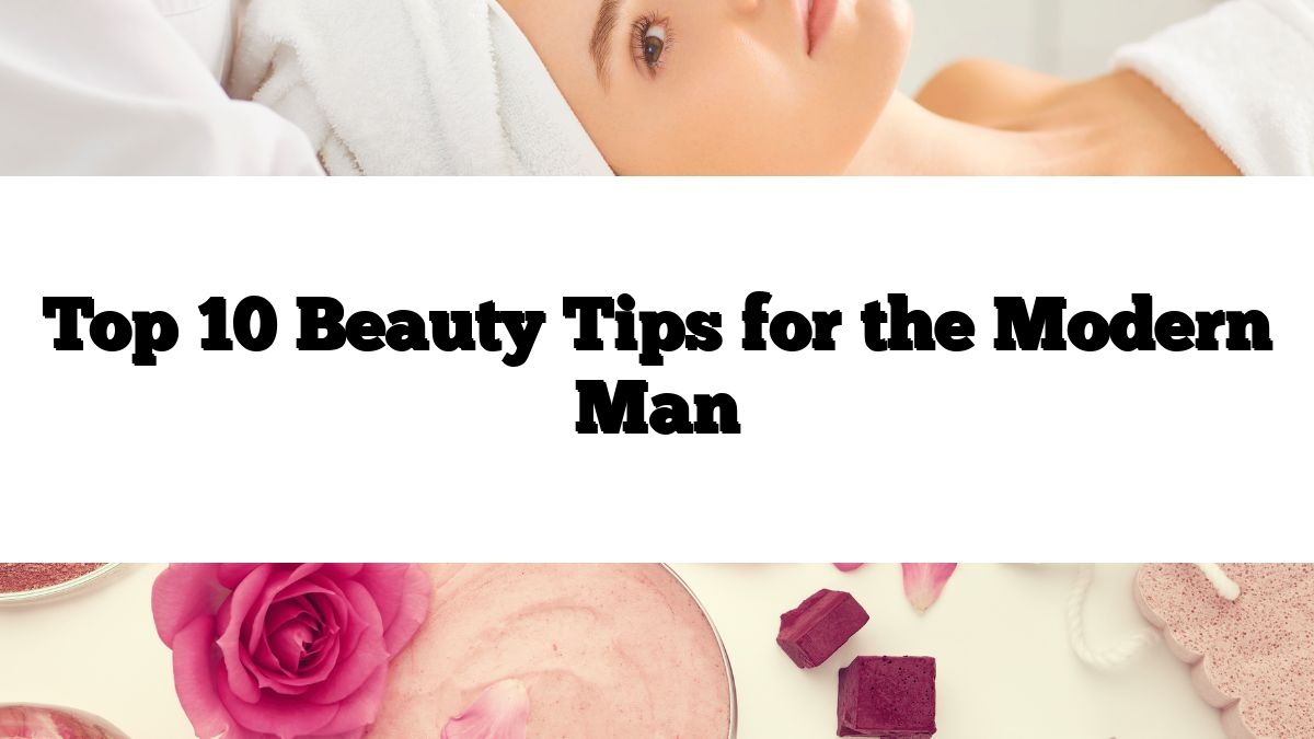 Top 10 Beauty Tips for the Modern Man