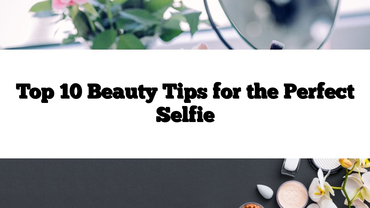 Top 10 Beauty Tips for the Perfect Selfie