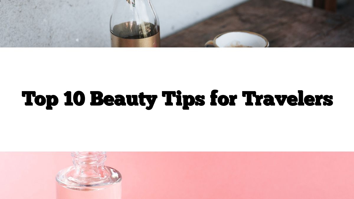 Top 10 Beauty Tips for Travelers