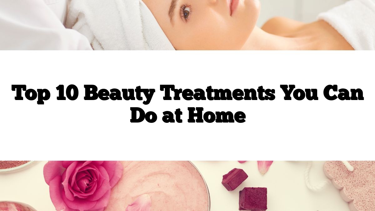 Top 10 Beauty Treatments You Can Do at Home