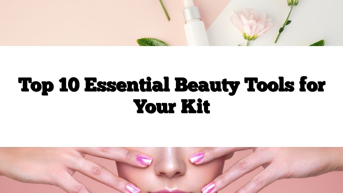 Top 10 Essential Beauty Tools for Your Kit