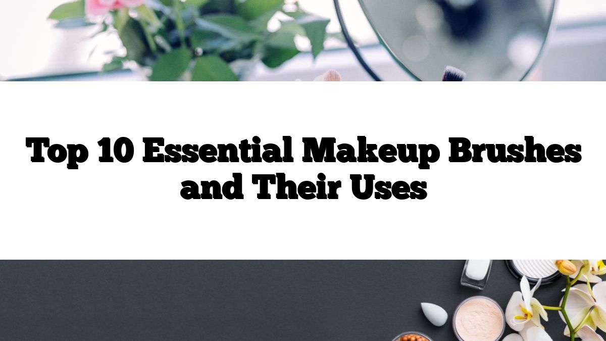 Top 10 Essential Makeup Brushes and Their Uses