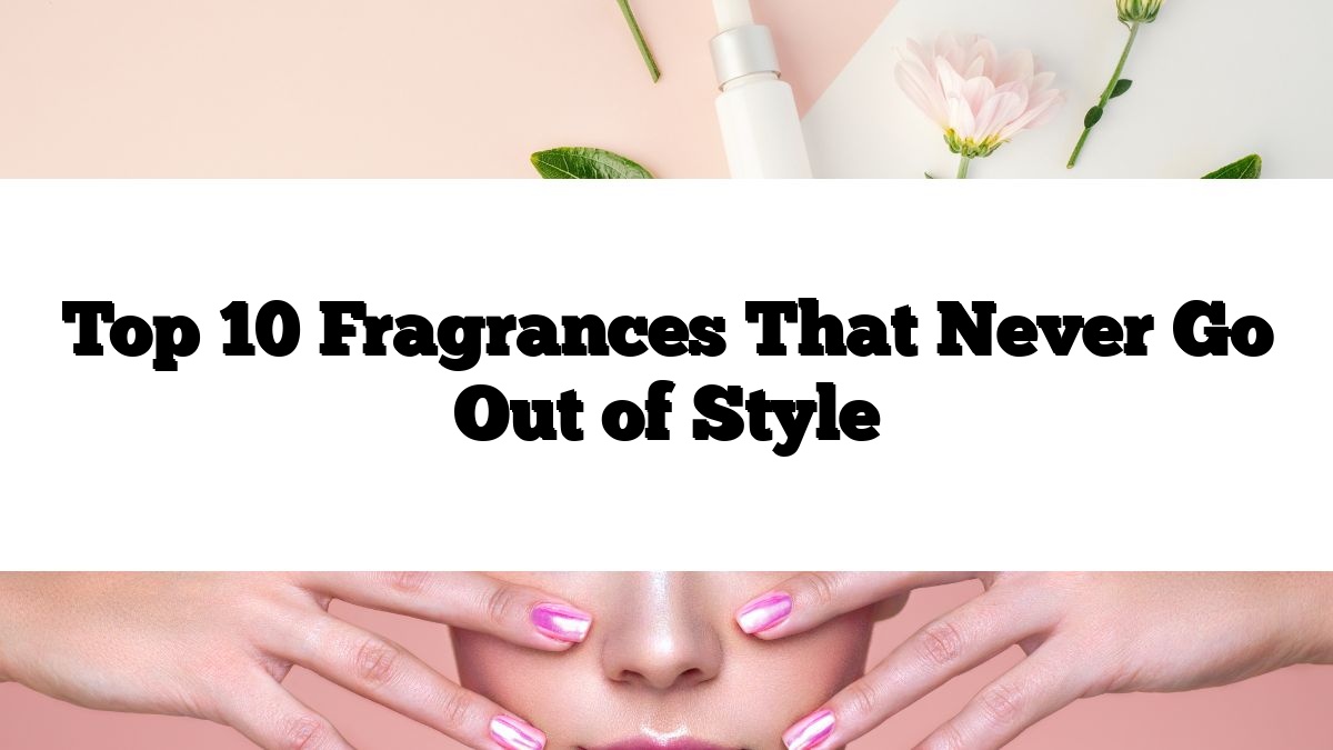 Top 10 Fragrances That Never Go Out of Style