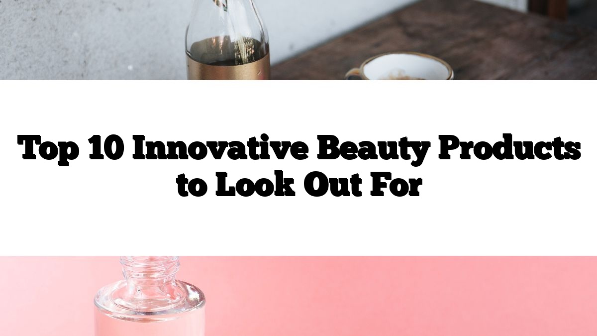 Top 10 Innovative Beauty Products to Look Out For