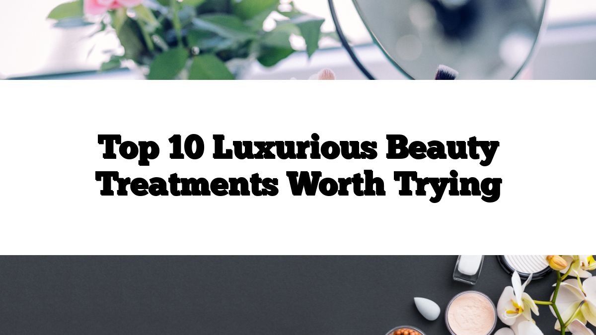 Top 10 Luxurious Beauty Treatments Worth Trying