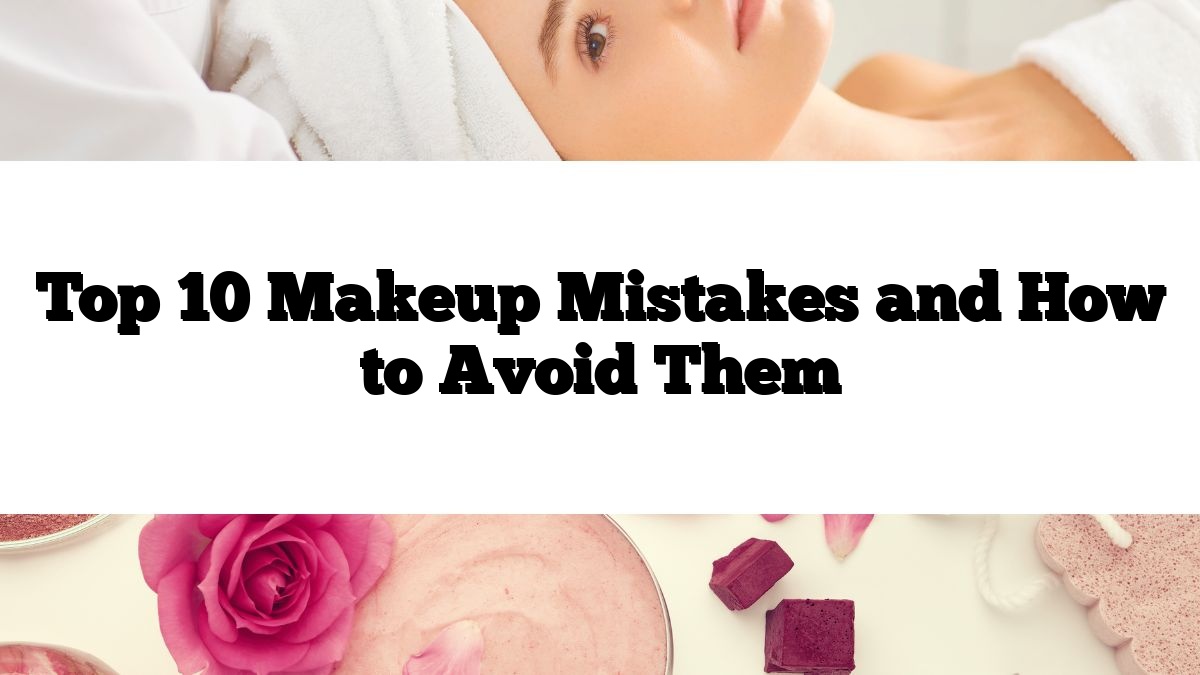 Top 10 Makeup Mistakes and How to Avoid Them