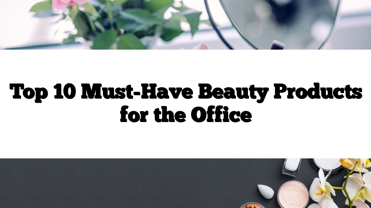 Top 10 Must-Have Beauty Products for the Office