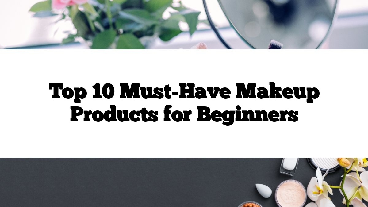 Top 10 Must-Have Makeup Products for Beginners