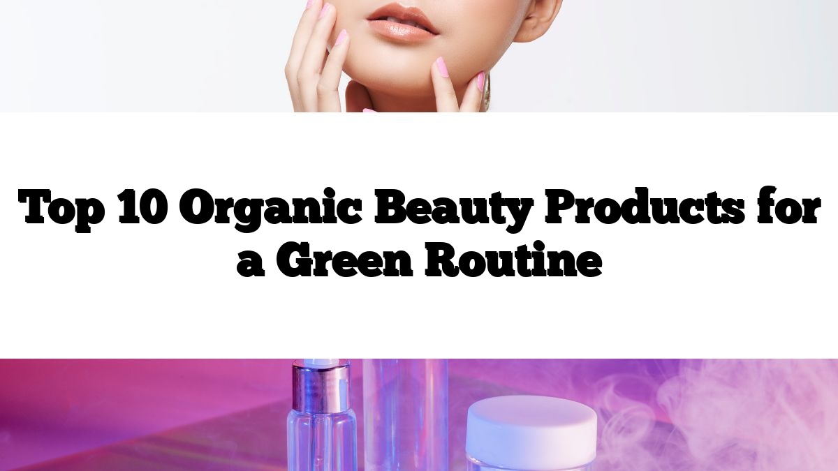 Top 10 Organic Beauty Products for a Green Routine