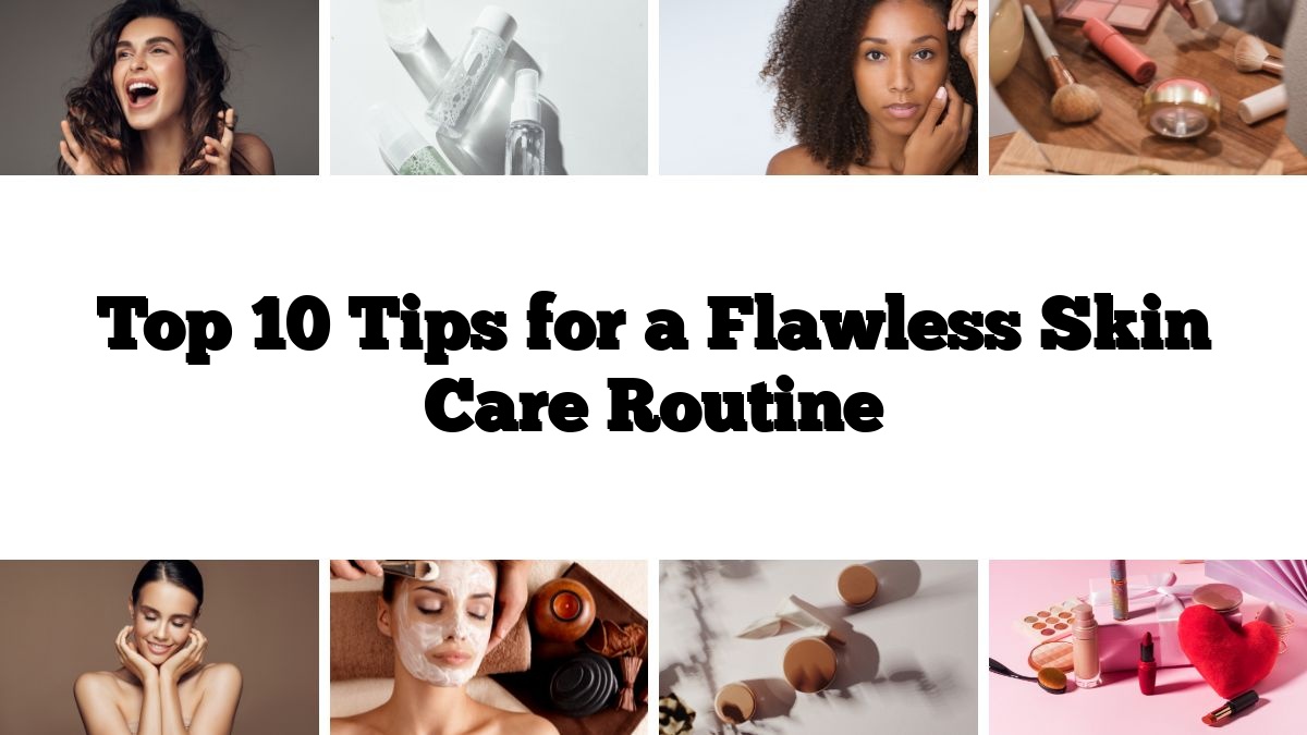 Top 10 Tips for a Flawless Skin Care Routine