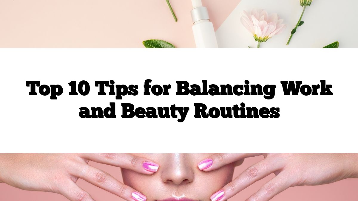 Top 10 Tips for Balancing Work and Beauty Routines