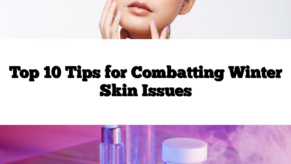 Top 10 Tips for Combatting Winter Skin Issues