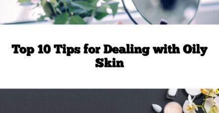 Top 10 Tips for Dealing with Oily Skin