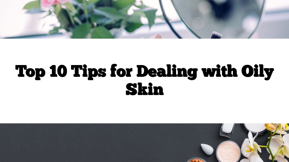 Top 10 Tips for Dealing with Oily Skin