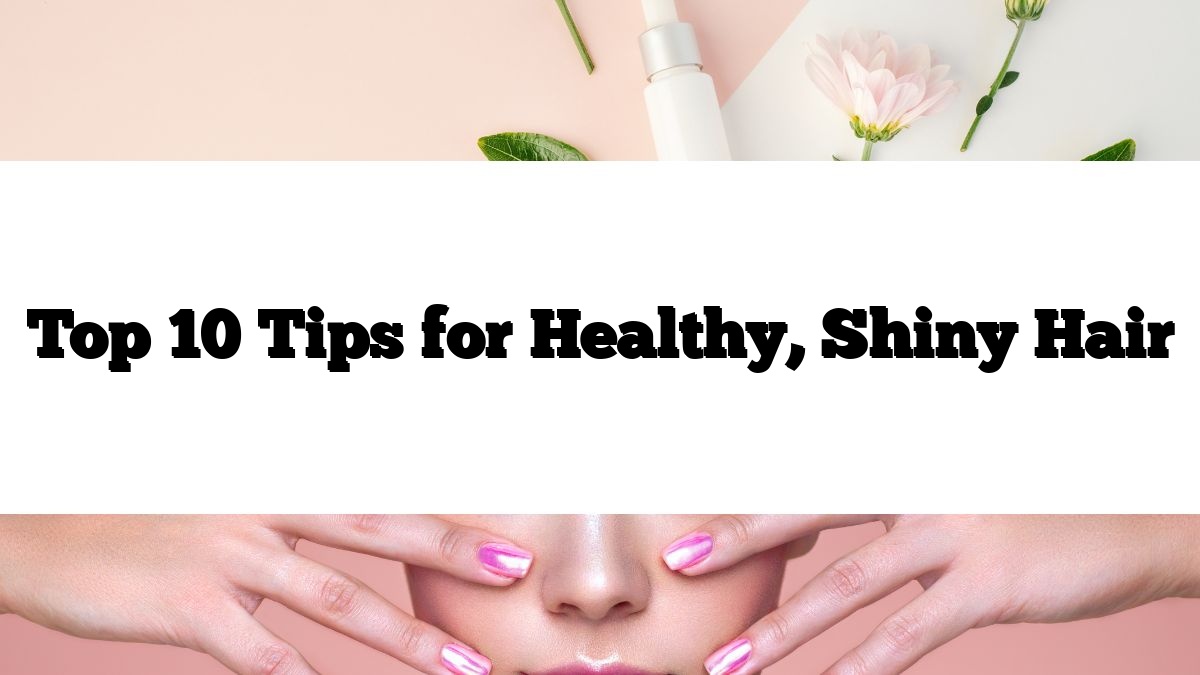 Top 10 Tips for Healthy, Shiny Hair