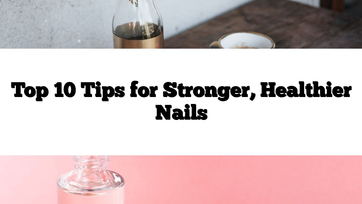 Top 10 Tips for Stronger, Healthier Nails