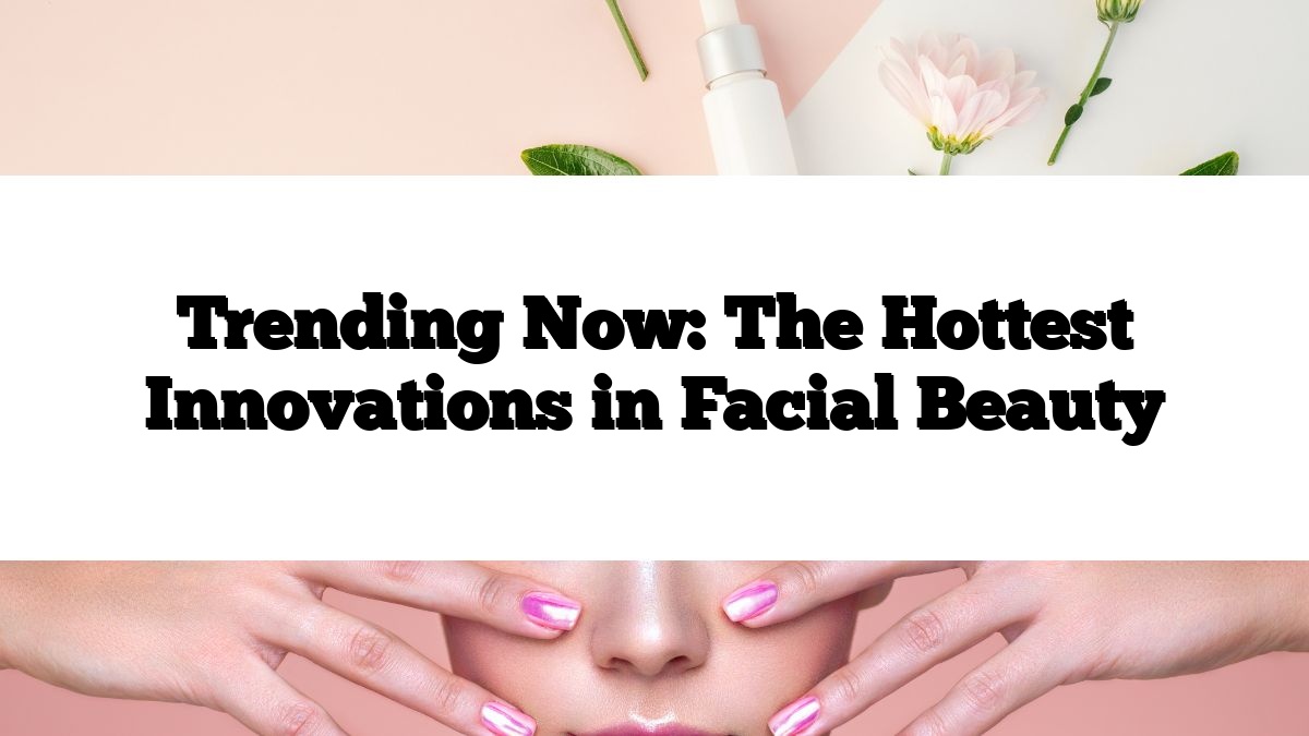 Trending Now: The Hottest Innovations in Facial Beauty