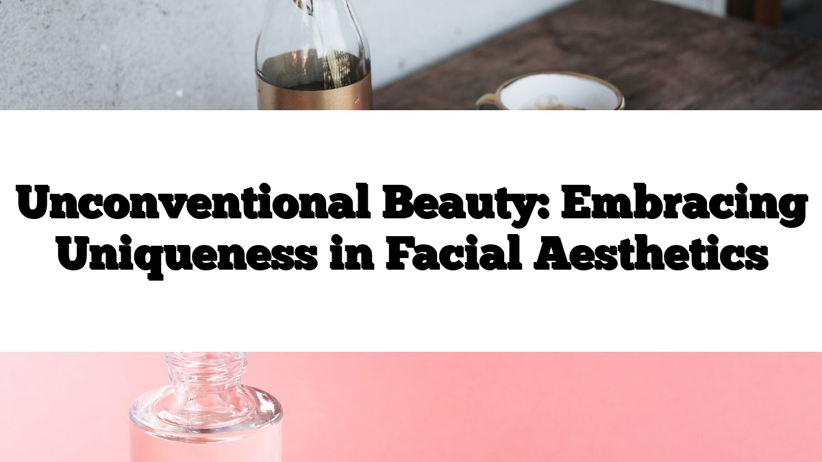 Unconventional Beauty: Embracing Uniqueness in Facial Aesthetics