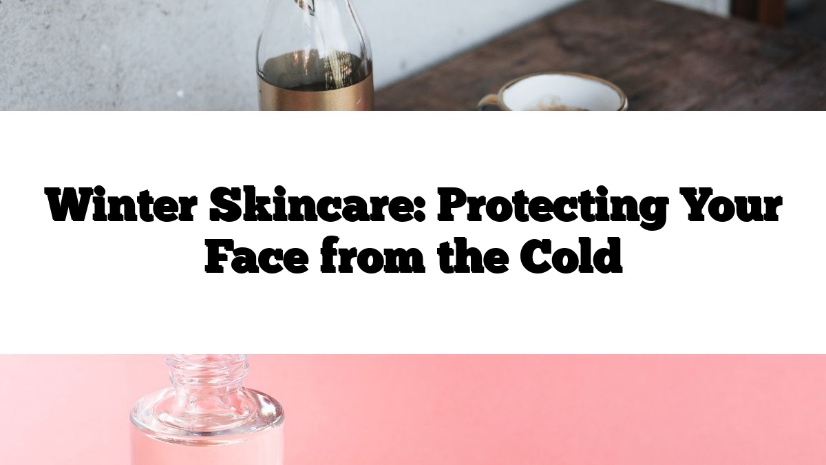 Winter Skincare: Protecting Your Face from the Cold