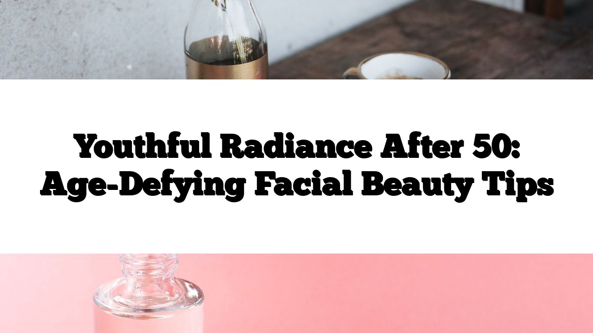 Youthful Radiance After 50: Age-Defying Facial Beauty Tips